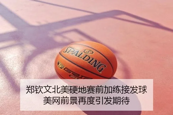 郑钦文北美硬地赛前加练接发球 美网前景再度引发期待