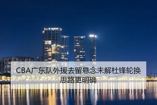 CBA广东队外援去留悬念未解杜锋轮换思路更明确