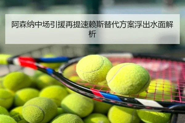 阿森纳中场引援再提速赖斯替代方案浮出水面解析