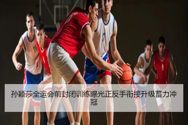 孙颖莎全运会前封闭训练曝光正反手衔接升级蓄力冲冠
