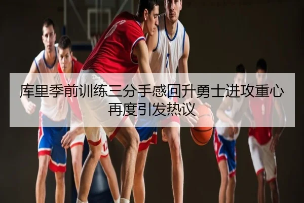 库里季前训练三分手感回升勇士进攻重心再度引发热议