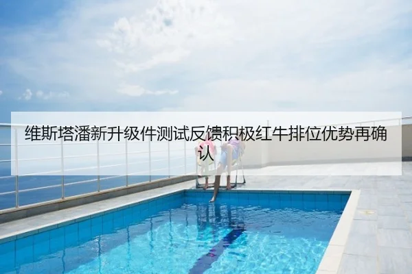 维斯塔潘新升级件测试反馈积极红牛排位优势再确认