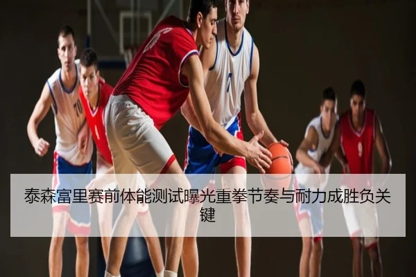 泰森富里赛前体能测试曝光重拳节奏与耐力成胜负关键