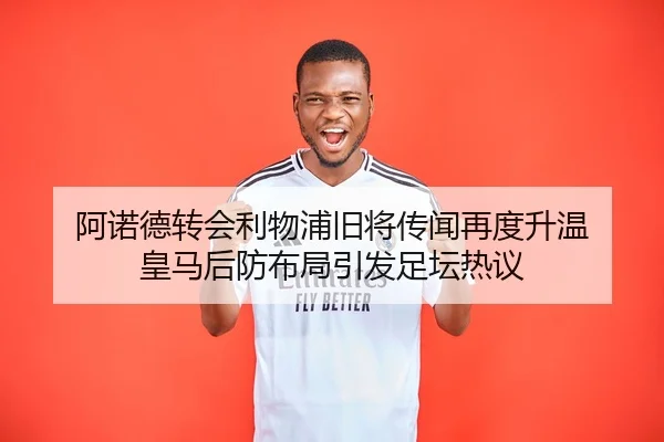 阿诺德转会利物浦旧将传闻再度升温 皇马后防布局引发足坛热议