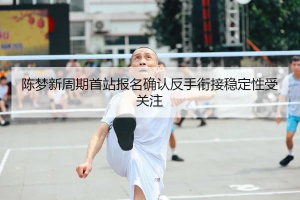 陈梦新周期首站报名确认反手衔接稳定性受关注