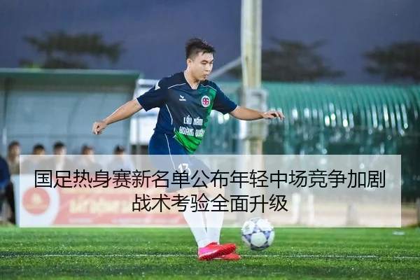 国足热身赛新名单公布年轻中场竞争加剧战术考验全面升级