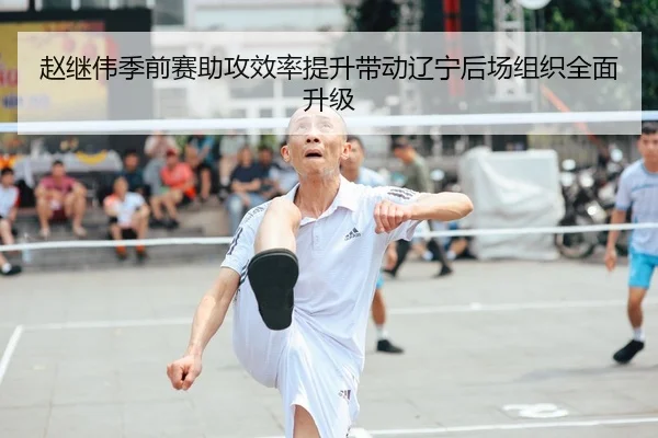 赵继伟季前赛助攻效率提升带动辽宁后场组织全面升级