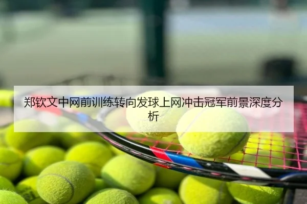 郑钦文中网前训练转向发球上网冲击冠军前景深度分析