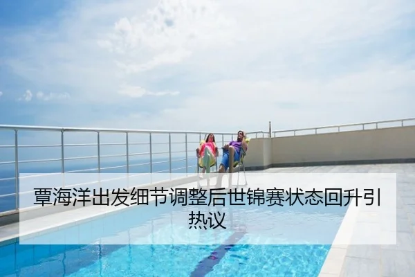 覃海洋出发细节调整后世锦赛状态回升引热议