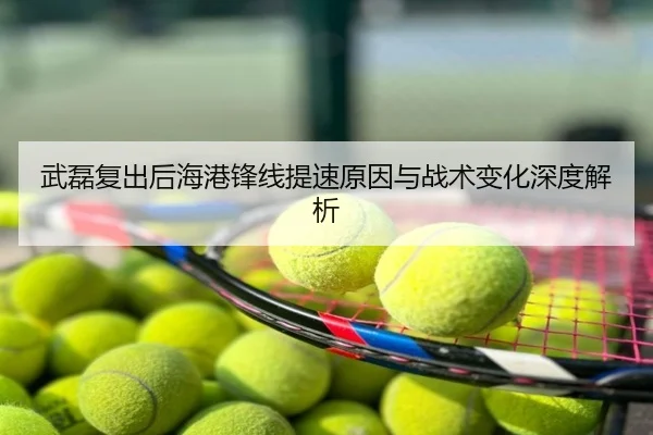 武磊复出后海港锋线提速原因与战术变化深度解析