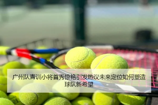 广州队青训小将首秀惊艳引发热议未来定位如何塑造球队新希望